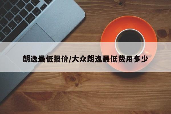 朗逸最低报价/大众朗逸最低费用多少