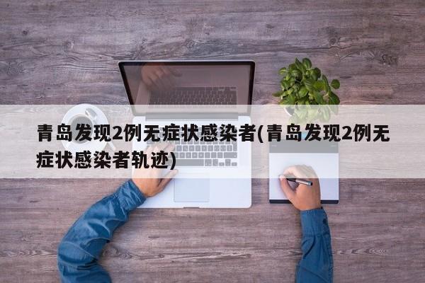 青岛发现2例无症状感染者(青岛发现2例无症状感染者轨迹)