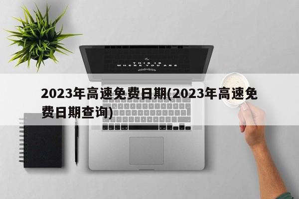 2023年高速免费日期(2023年高速免费日期查询)