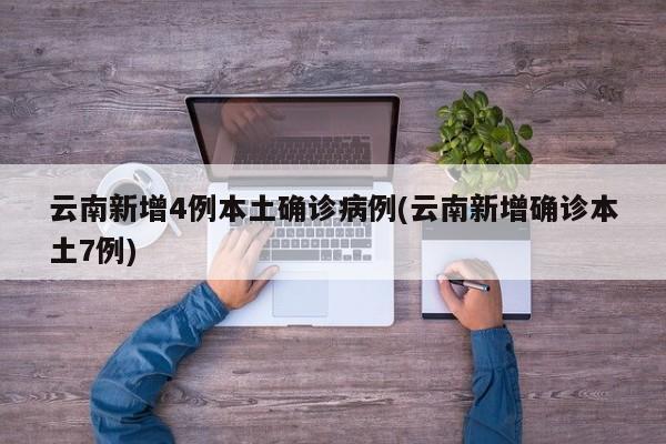云南新增4例本土确诊病例(云南新增确诊本土7例)