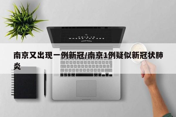 南京又出现一例新冠/南京1例疑似新冠状肺炎