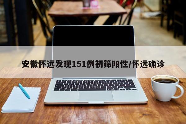 安徽怀远发现151例初筛阳性/怀远确诊