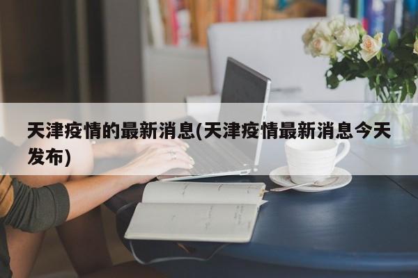 天津疫情的最新消息(天津疫情最新消息今天发布)