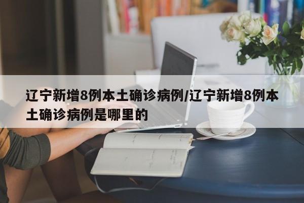 辽宁新增8例本土确诊病例/辽宁新增8例本土确诊病例是哪里的