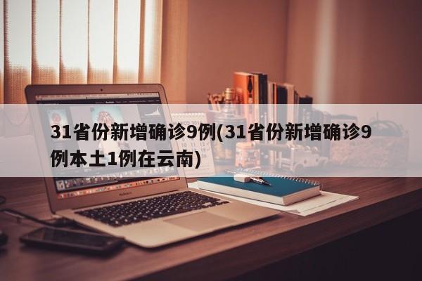 31省份新增确诊9例(31省份新增确诊9例本土1例在云南)