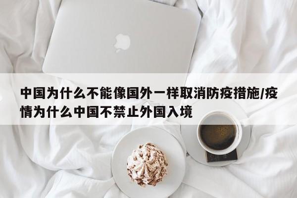 中国为什么不能像国外一样取消防疫措施/疫情为什么中国不禁止外国入境