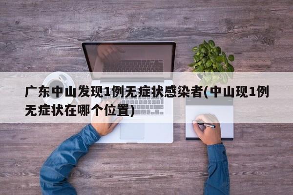 广东中山发现1例无症状感染者(中山现1例无症状在哪个位置)