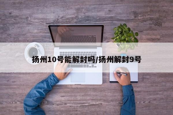 扬州10号能解封吗/扬州解封9号