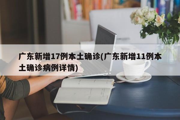 广东新增17例本土确诊(广东新增11例本土确诊病例详情)