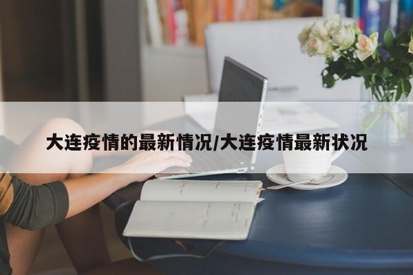 大连疫情的最新情况/大连疫情最新状况