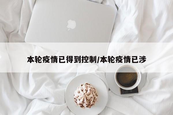 本轮疫情已得到控制/本轮疫情已涉