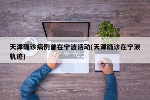 天津确诊病例曾在宁波活动(天津确诊在宁波轨迹)