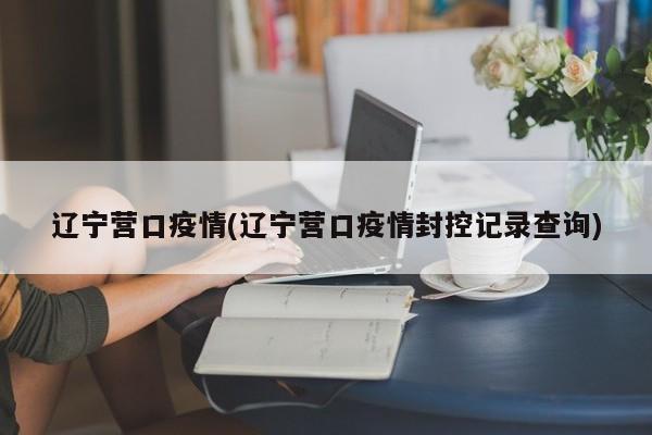 辽宁营口疫情(辽宁营口疫情封控记录查询)