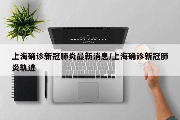 上海确诊新冠肺炎最新消息/上海确诊新冠肺炎轨迹
