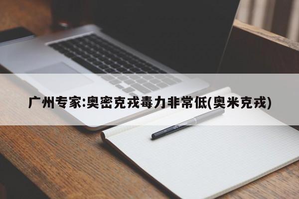 广州专家:奥密克戎毒力非常低(奥米克戎)