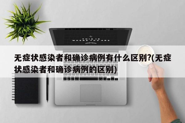 无症状感染者和确诊病例有什么区别?(无症状感染者和确诊病例的区别)