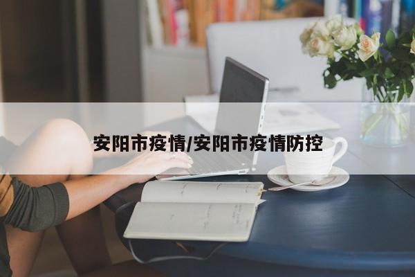 安阳市疫情/安阳市疫情防控