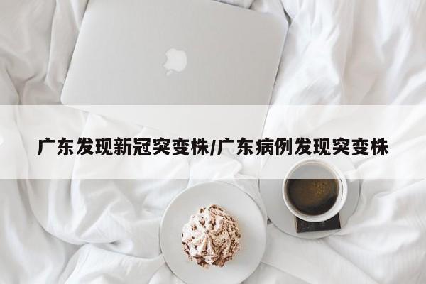 广东发现新冠突变株/广东病例发现突变株