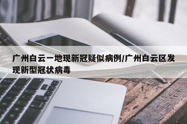 广州白云一地现新冠疑似病例/广州白云区发现新型冠状病毒