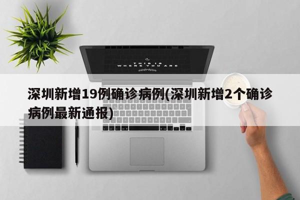 深圳新增19例确诊病例(深圳新增2个确诊病例最新通报)