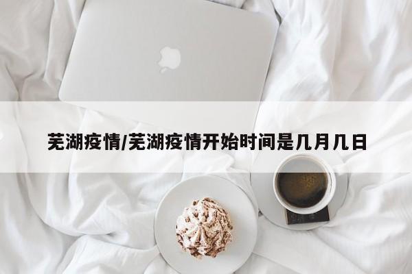 芜湖疫情/芜湖疫情开始时间是几月几日