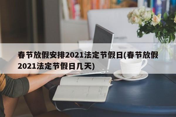 春节放假安排2021法定节假日(春节放假2021法定节假日几天)