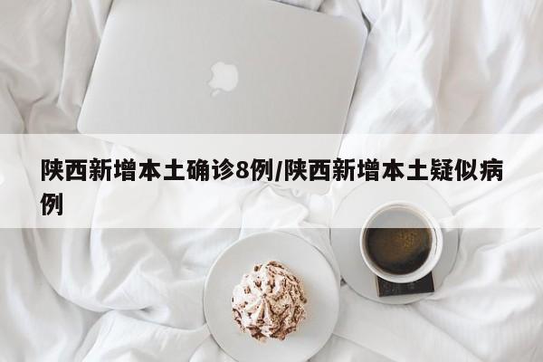 陕西新增本土确诊8例/陕西新增本土疑似病例