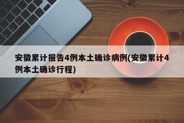 安徽累计报告4例本土确诊病例(安徽累计4例本土确诊行程)