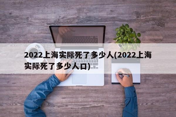 2022上海实际死了多少人(2022上海实际死了多少人口)