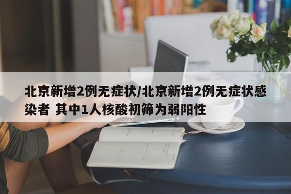 北京新增2例无症状/北京新增2例无症状感染者 其中1人核酸初筛为弱阳性