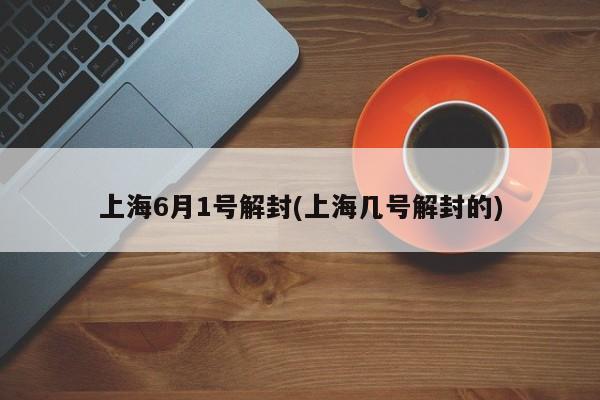 上海6月1号解封(上海几号解封的)