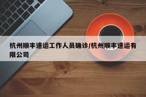杭州顺丰速运工作人员确诊/杭州顺丰速运有限公司
