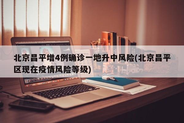 北京昌平增4例确诊一地升中风险(北京昌平区现在疫情风险等级)