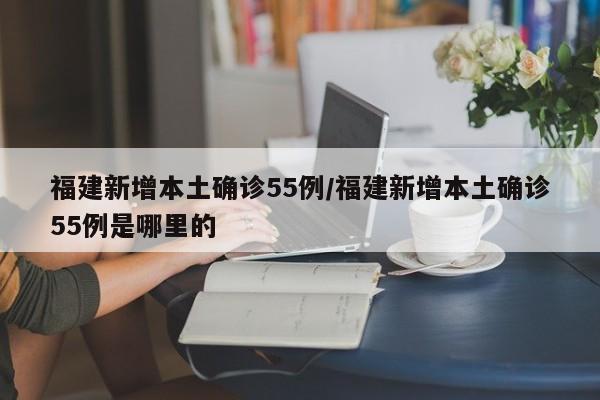 福建新增本土确诊55例/福建新增本土确诊55例是哪里的