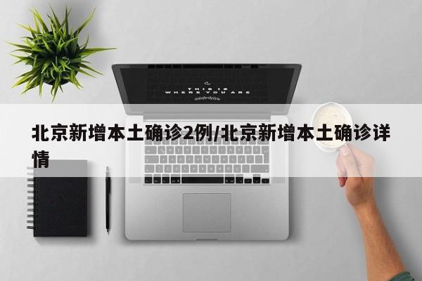 北京新增本土确诊2例/北京新增本土确诊详情