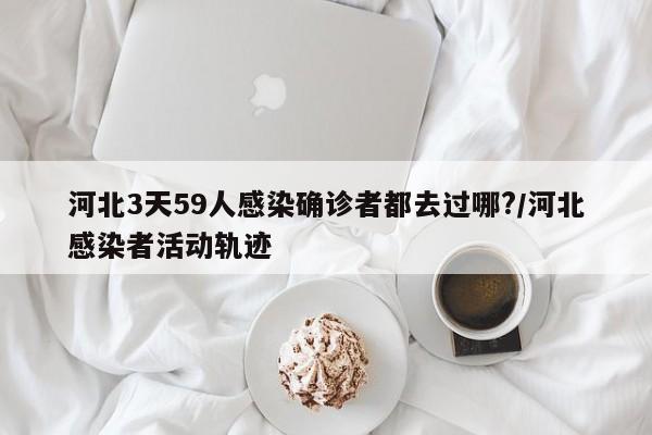 河北3天59人感染确诊者都去过哪?/河北感染者活动轨迹