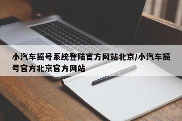 小汽车摇号系统登陆官方网站北京/小汽车摇号官方北京官方网站