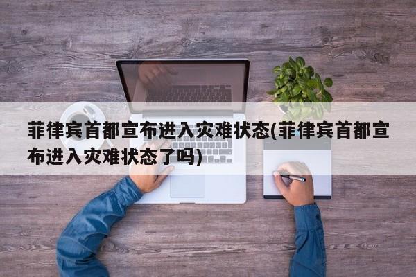 菲律宾首都宣布进入灾难状态(菲律宾首都宣布进入灾难状态了吗)