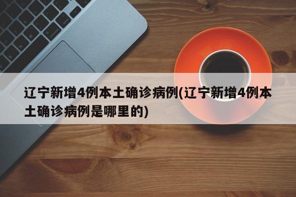 辽宁新增4例本土确诊病例(辽宁新增4例本土确诊病例是哪里的)