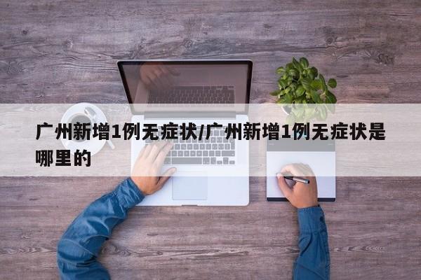 广州新增1例无症状/广州新增1例无症状是哪里的