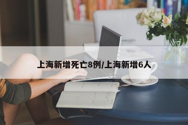 上海新增死亡8例/上海新增6人