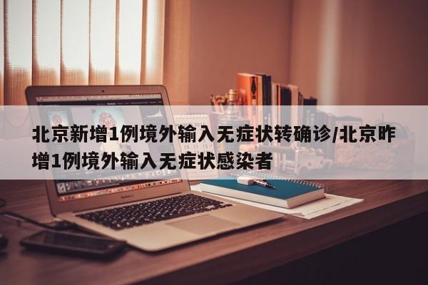 北京新增1例境外输入无症状转确诊/北京昨增1例境外输入无症状感染者