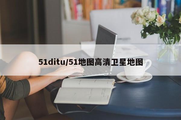 51ditu/51地图高清卫星地图