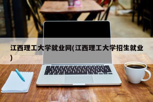 江西理工大学就业网(江西理工大学招生就业)