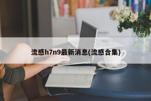 流感h7n9最新消息(流感合集)