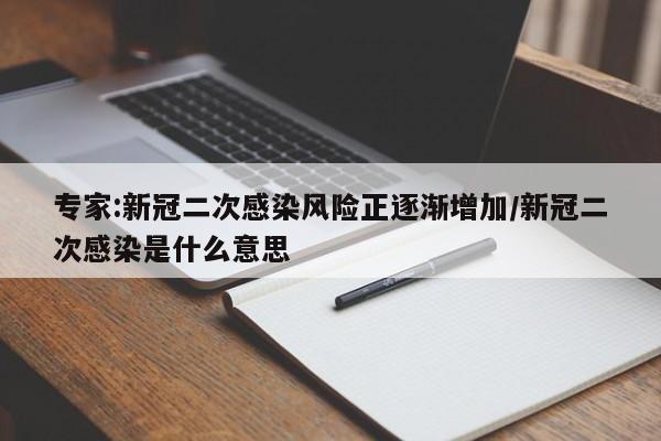 专家:新冠二次感染风险正逐渐增加/新冠二次感染是什么意思