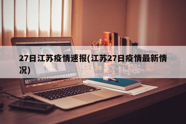 27日江苏疫情速报(江苏27日疫情最新情况)