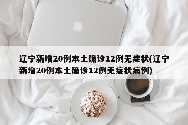 辽宁新增20例本土确诊12例无症状(辽宁新增20例本土确诊12例无症状病例)