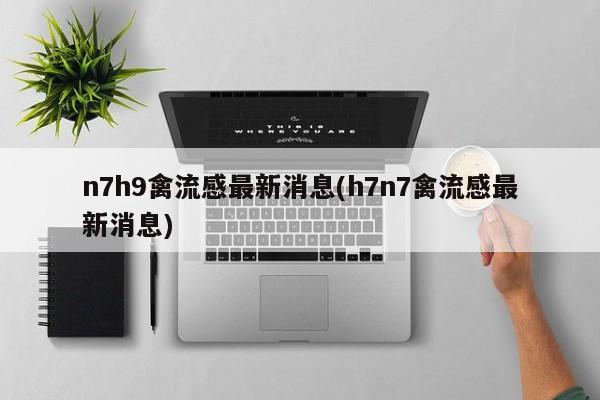 n7h9禽流感最新消息(h7n7禽流感最新消息)