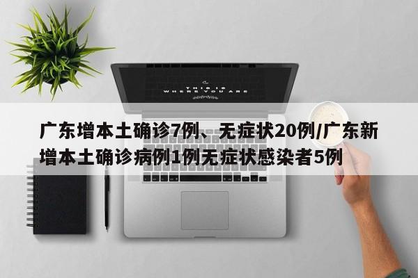 广东增本土确诊7例、无症状20例/广东新增本土确诊病例1例无症状感染者5例